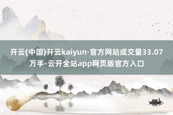 开云(中国)开云kaiyun·官方网站成交量33.07万手-云开全站app网页版官方入口