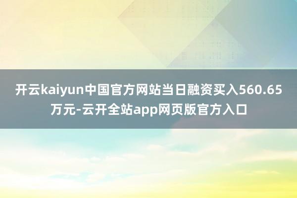 开云kaiyun中国官方网站当日融资买入560.65万元-云开全站app网页版官方入口