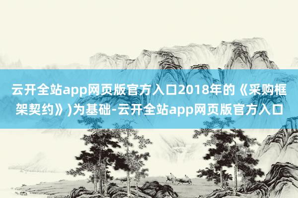 云开全站app网页版官方入口2018年的《采购框架契约》)为基础-云开全站app网页版官方入口