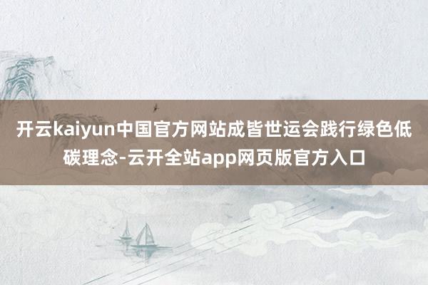 开云kaiyun中国官方网站成皆世运会践行绿色低碳理念-云开全站app网页版官方入口