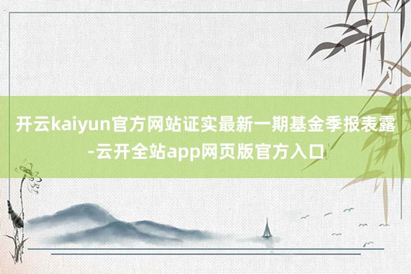 开云kaiyun官方网站证实最新一期基金季报表露-云开全站app网页版官方入口