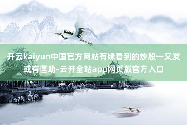 开云kaiyun中国官方网站有缘看到的炒股一又友或有匡助-云开全站app网页版官方入口