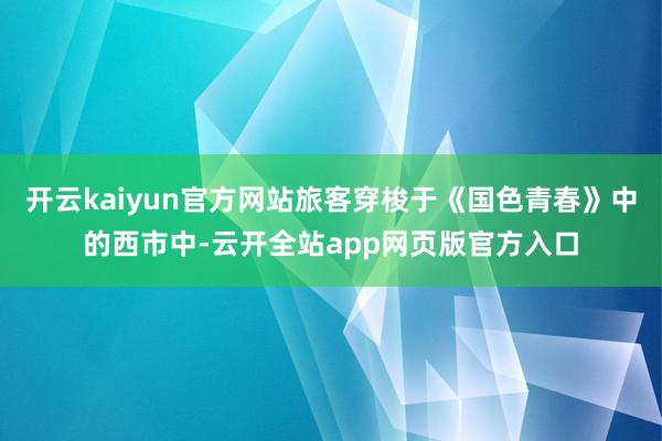 开云kaiyun官方网站旅客穿梭于《国色青春》中的西市中-云开全站app网页版官方入口