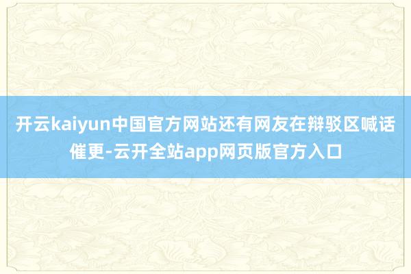 开云kaiyun中国官方网站还有网友在辩驳区喊话催更-云开全站app网页版官方入口