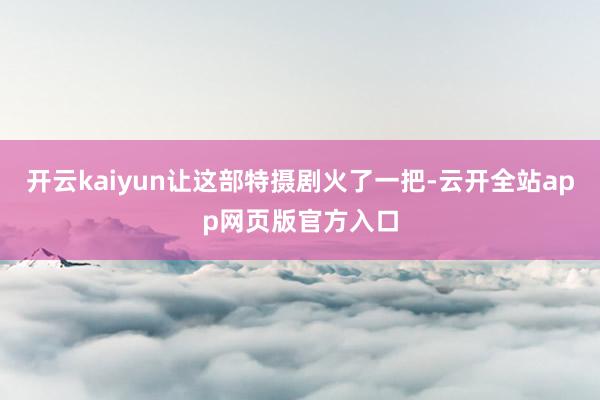开云kaiyun让这部特摄剧火了一把-云开全站app网页版官方入口