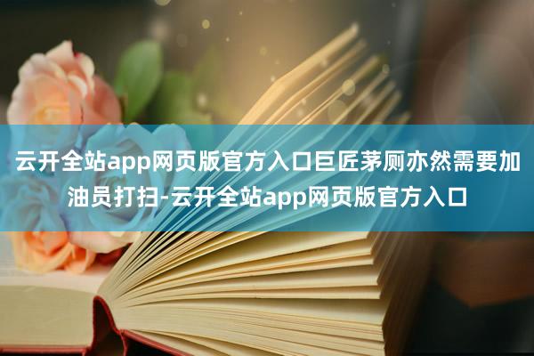 云开全站app网页版官方入口巨匠茅厕亦然需要加油员打扫-云开全站app网页版官方入口