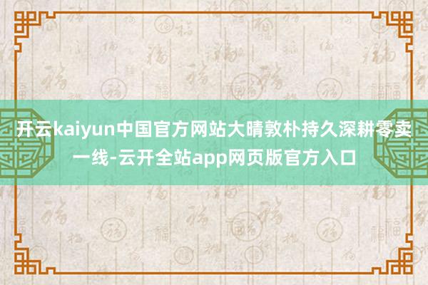 开云kaiyun中国官方网站大晴敦朴持久深耕零卖一线-云开全站app网页版官方入口