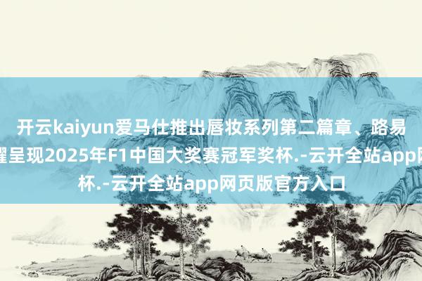 开云kaiyun爱马仕推出唇妆系列第二篇章、路易威登奖杯箱荣耀呈现2025年F1中国大奖赛冠军奖杯.-云开全站app网页版官方入口