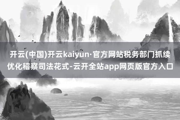 开云(中国)开云kaiyun·官方网站税务部门抓续优化稽察司法花式-云开全站app网页版官方入口