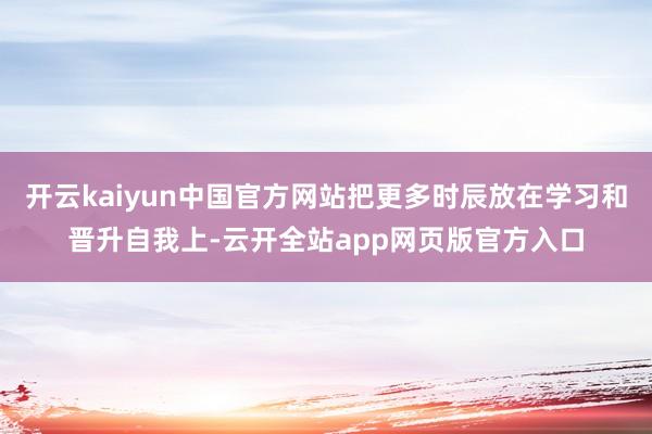 开云kaiyun中国官方网站把更多时辰放在学习和晋升自我上-云开全站app网页版官方入口
