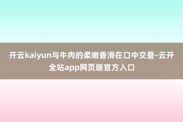 开云kaiyun与牛肉的柔嫩香滑在口中交叠-云开全站app网页版官方入口