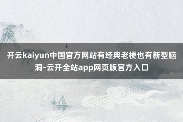 开云kaiyun中国官方网站有经典老梗也有新型脑洞-云开全站app网页版官方入口