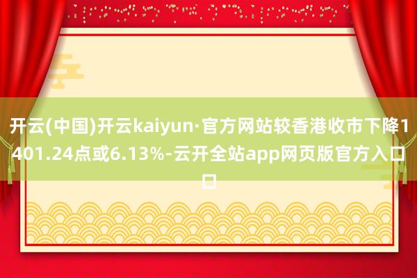 开云(中国)开云kaiyun·官方网站较香港收市下降1401.24点或6.13%-云开全站app网页版官方入口