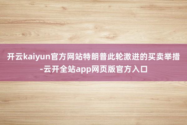 开云kaiyun官方网站特朗普此轮激进的买卖举措-云开全站app网页版官方入口