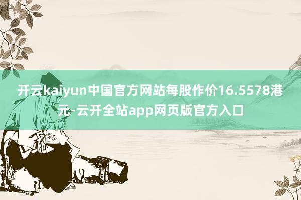 开云kaiyun中国官方网站每股作价16.5578港元-云开全站app网页版官方入口