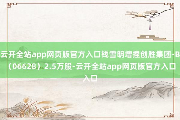 云开全站app网页版官方入口钱雪明增捏创胜集团-B（06628）2.5万股-云开全站app网页版官方入口