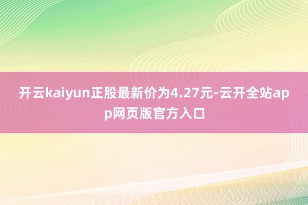 开云kaiyun正股最新价为4.27元-云开全站app网页版官方入口
