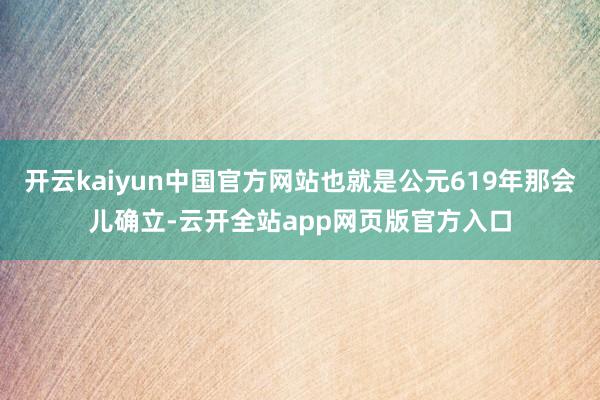 开云kaiyun中国官方网站也就是公元619年那会儿确立-云开全站app网页版官方入口