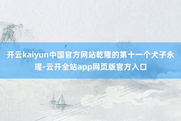 开云kaiyun中国官方网站乾隆的第十一个犬子永瑆-云开全站app网页版官方入口