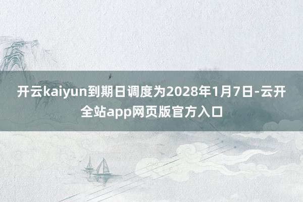 开云kaiyun到期日调度为2028年1月7日-云开全站app网页版官方入口