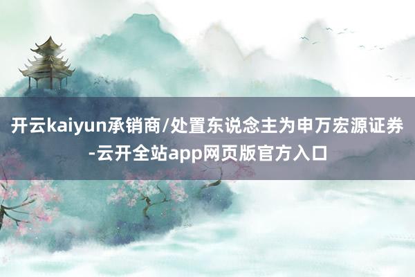 开云kaiyun承销商/处置东说念主为申万宏源证券-云开全站app网页版官方入口