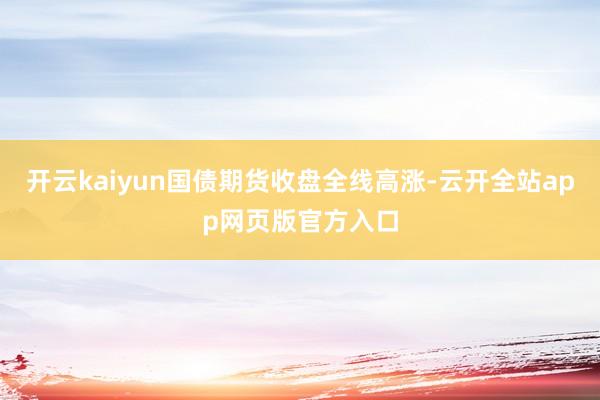 开云kaiyun国债期货收盘全线高涨-云开全站app网页版官方入口