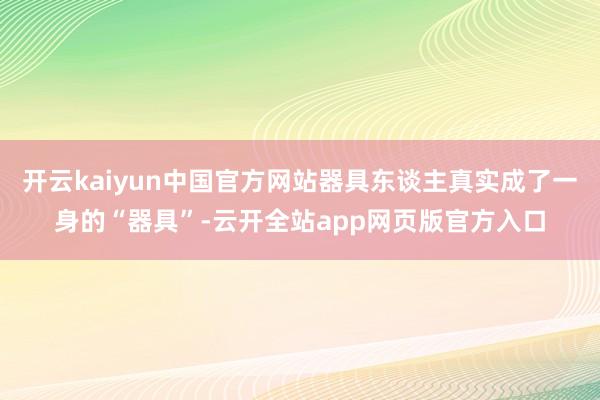 开云kaiyun中国官方网站器具东谈主真实成了一身的“器具”-云开全站app网页版官方入口