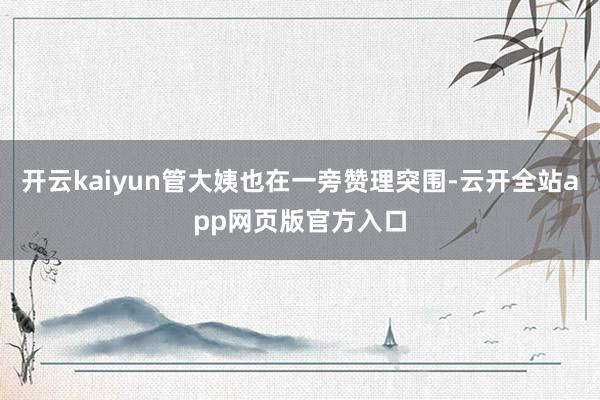 开云kaiyun管大姨也在一旁赞理突围-云开全站app网页版官方入口