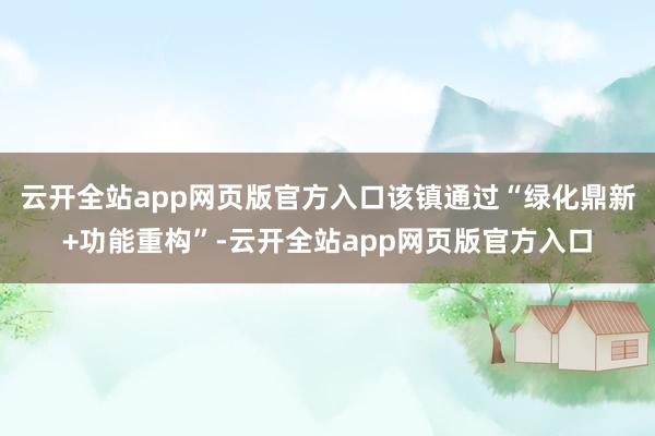 云开全站app网页版官方入口该镇通过“绿化鼎新+功能重构”-云开全站app网页版官方入口