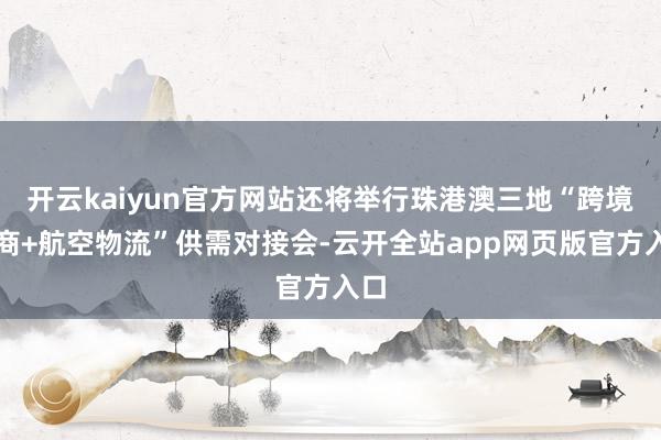 开云kaiyun官方网站还将举行珠港澳三地“跨境电商+航空物流”供需对接会-云开全站app网页版官方入口