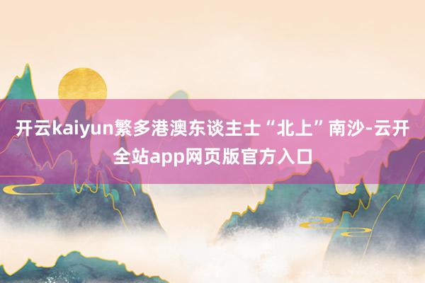 开云kaiyun繁多港澳东谈主士“北上”南沙-云开全站app网页版官方入口