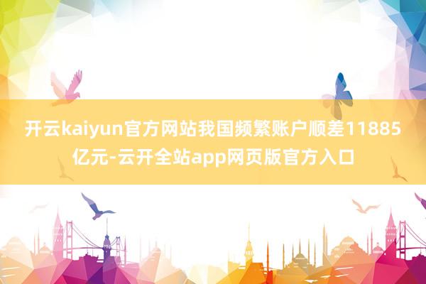 开云kaiyun官方网站我国频繁账户顺差11885亿元-云开全站app网页版官方入口