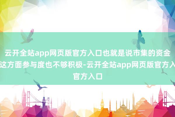 云开全站app网页版官方入口也就是说市集的资金面这方面参与度也不够积极-云开全站app网页版官方入口