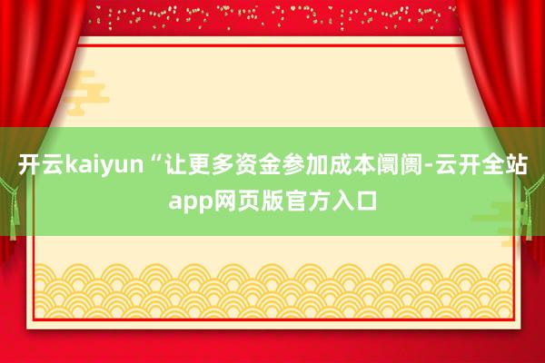 开云kaiyun“让更多资金参加成本阛阓-云开全站app网页版官方入口