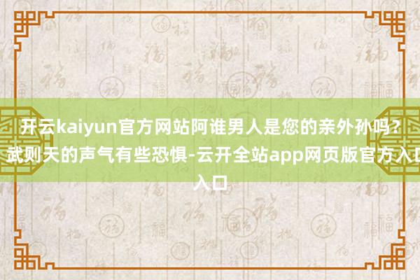 开云kaiyun官方网站阿谁男人是您的亲外孙吗?”武则天的声气有些恐惧-云开全站app网页版官方入口