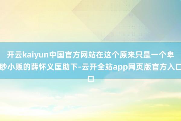 开云kaiyun中国官方网站在这个原来只是一个卑眇小贩的薛怀义匡助下-云开全站app网页版官方入口