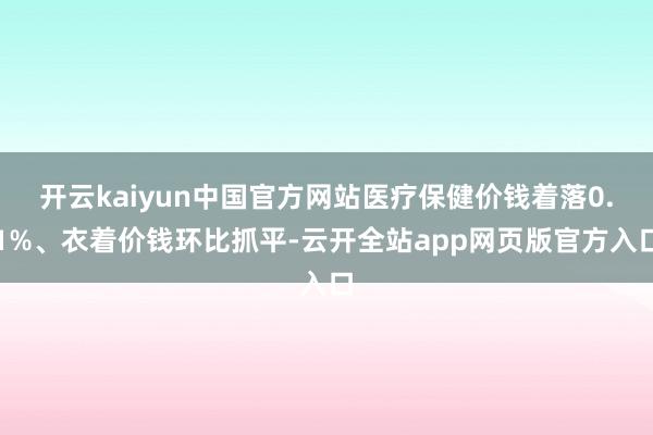 开云kaiyun中国官方网站医疗保健价钱着落0.1%、衣着价钱环比抓平-云开全站app网页版官方入口