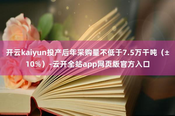 开云kaiyun投产后年采购量不低于7.5万干吨（±10%）-云开全站app网页版官方入口