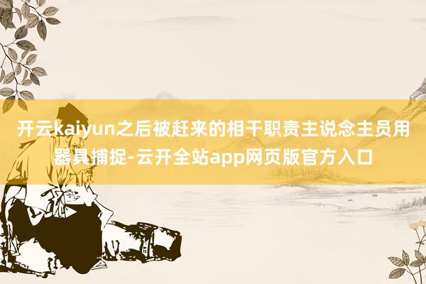 开云kaiyun之后被赶来的相干职责主说念主员用器具捕捉-云开全站app网页版官方入口