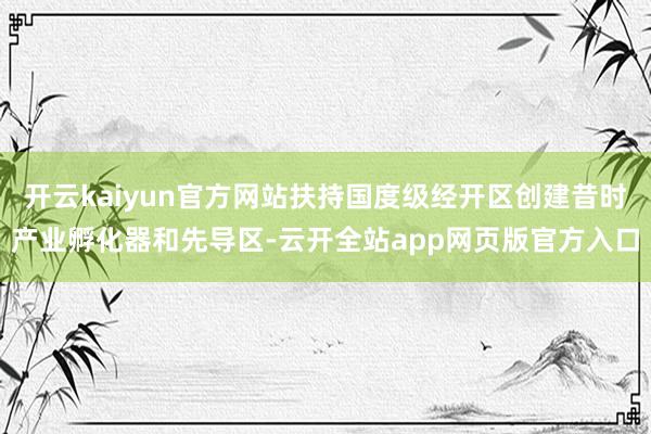 开云kaiyun官方网站扶持国度级经开区创建昔时产业孵化器和先导区-云开全站app网页版官方入口