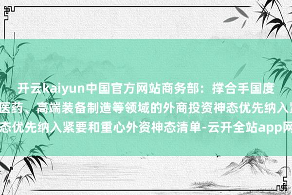 开云kaiyun中国官方网站商务部:撑合手国度级经开区集成电路、生物医药、高端装备制造等领域的外商投资神态优先纳入紧要和重心外资神态清单-云开全站app网页版官方入口