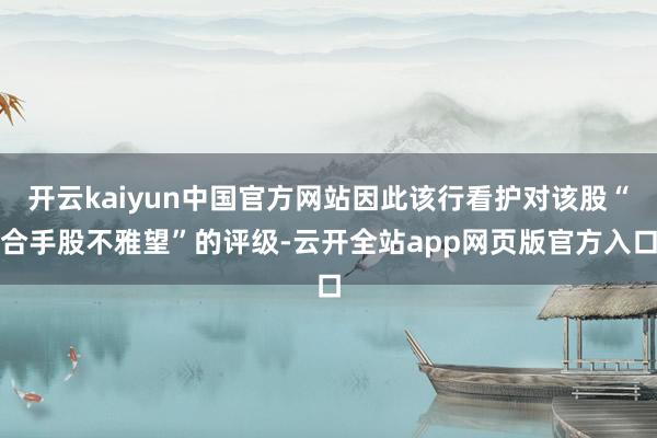 开云kaiyun中国官方网站因此该行看护对该股“合手股不雅望”的评级-云开全站app网页版官方入口