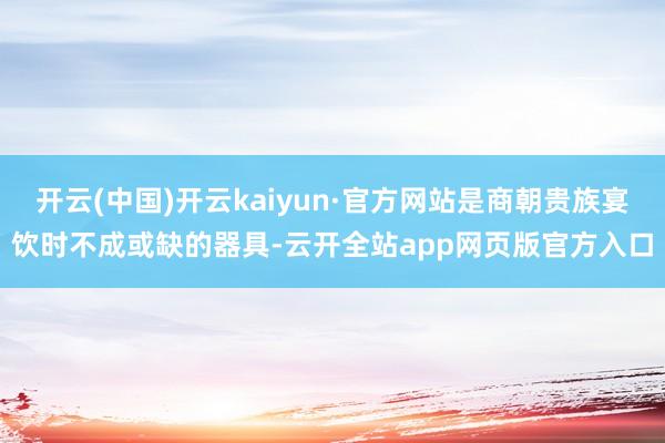 开云(中国)开云kaiyun·官方网站是商朝贵族宴饮时不成或缺的器具-云开全站app网页版官方入口
