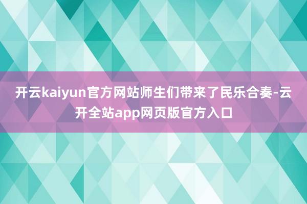 开云kaiyun官方网站师生们带来了民乐合奏-云开全站app网页版官方入口