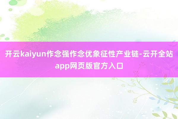 开云kaiyun作念强作念优象征性产业链-云开全站app网页版官方入口