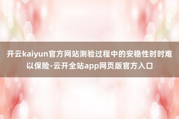 开云kaiyun官方网站测验过程中的安稳性时时难以保险-云开全站app网页版官方入口