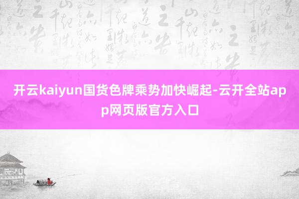 开云kaiyun国货色牌乘势加快崛起-云开全站app网页版官方入口