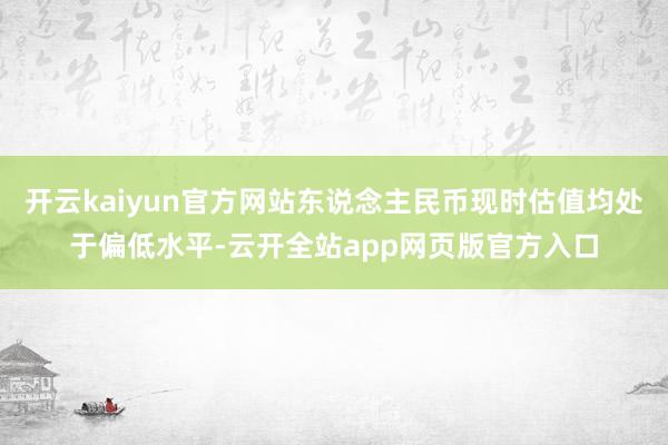 开云kaiyun官方网站东说念主民币现时估值均处于偏低水平-云开全站app网页版官方入口