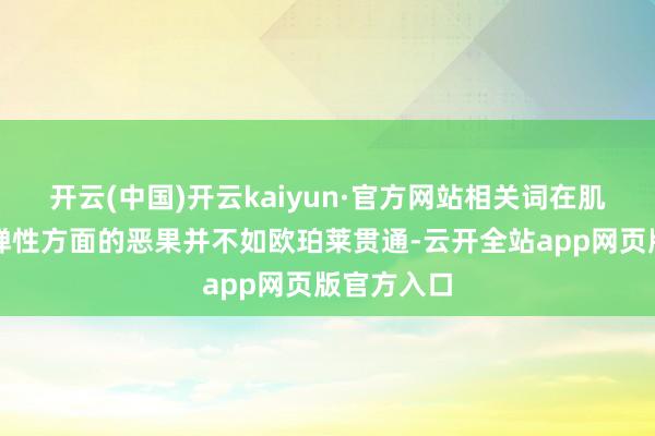 开云(中国)开云kaiyun·官方网站相关词在肌肤紧致和弹性方面的恶果并不如欧珀莱贯通-云开全站app网页版官方入口