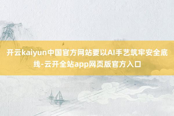 开云kaiyun中国官方网站要以AI手艺筑牢安全底线-云开全站app网页版官方入口